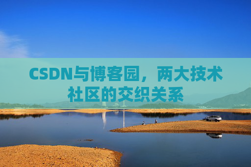CSDN与博客园,两大技术社区的交织关系